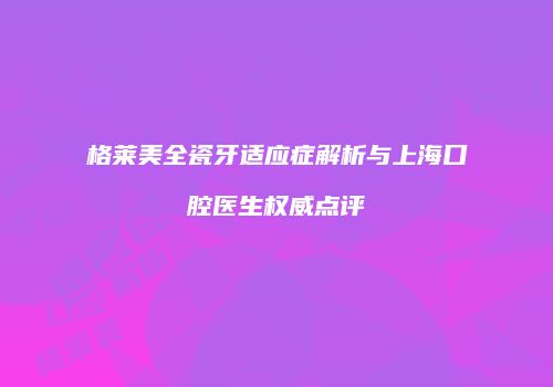 格莱美全瓷牙适应症解析与上海口腔医生权威点评