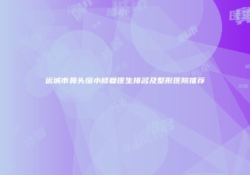 运城市鼻头缩小修复医生排名及整形医院推荐