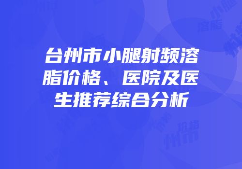 台州市小腿射频溶脂价格、医院及医生推荐综合分析