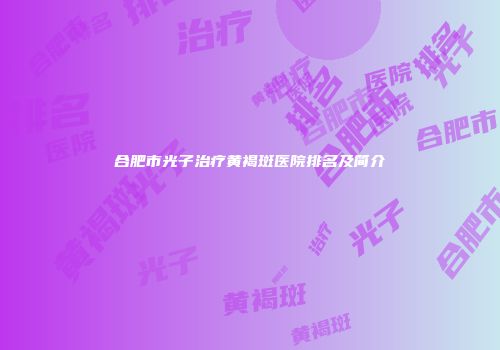 合肥市光子治疗黄褐斑医院排名及简介