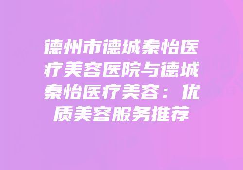 德州市德城秦怡医疗美容医院与德城秦怡医疗美容：优质美容服务推荐