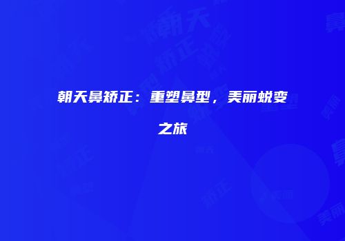 朝天鼻矫正：重塑鼻型，美丽蜕变之旅