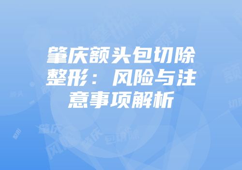 肇庆额头包切除整形：风险与注意事项解析