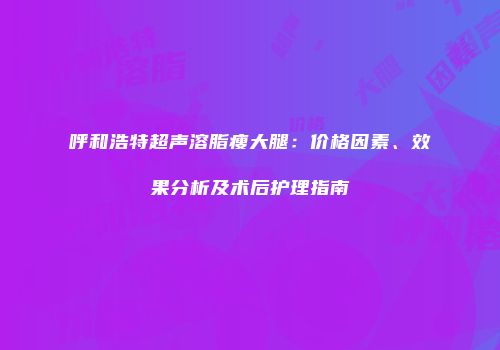 呼和浩特超声溶脂瘦大腿：价格因素、效果分析及术后护理指南