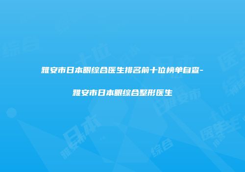 雅安市日本眼综合医生排名前十位榜单自查-雅安市日本眼综合整形医生