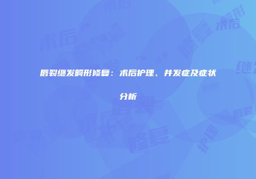 唇裂继发畸形修复：术后护理、并发症及症状分析