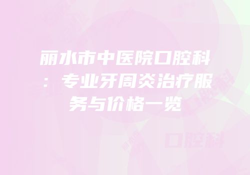 丽水市中医院口腔科：专业牙周炎治疗服务与价格一览