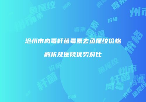 沧州市肉毒杆菌毒素去鱼尾纹价格解析及医院优势对比
