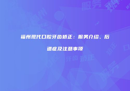 福州现代口腔牙齿矫正：服务介绍、后遗症及注意事项