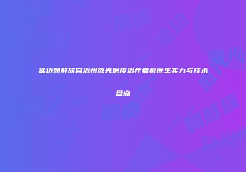 延边朝鲜族自治州激光磨皮治疗疤痕医生实力与技术盘点