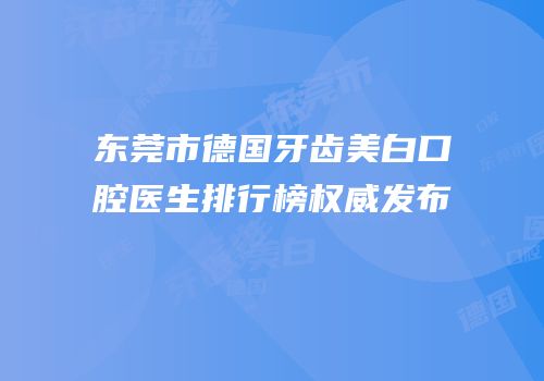 东莞市德国牙齿美白口腔医生排行榜权威发布