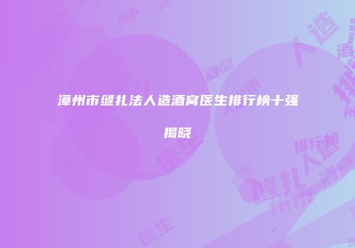 漳州市缝扎法人造酒窝医生排行榜十强揭晓