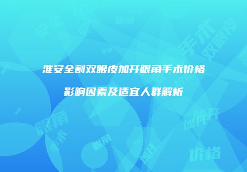 淮安全割双眼皮加开眼角手术价格影响因素及适宜人群解析
