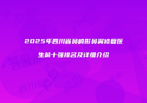 2025年四川省鼻畸形鼻翼修复医生前十强排名及详细介绍