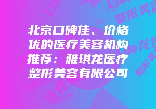 北京口碑佳、价格优的医疗美容机构推荐：雅琪龙医疗整形美容有限公司