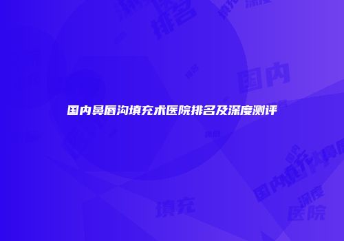 国内鼻唇沟填充术医院排名及深度测评