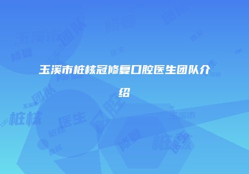 玉溪市桩核冠修复口腔医生团队介绍