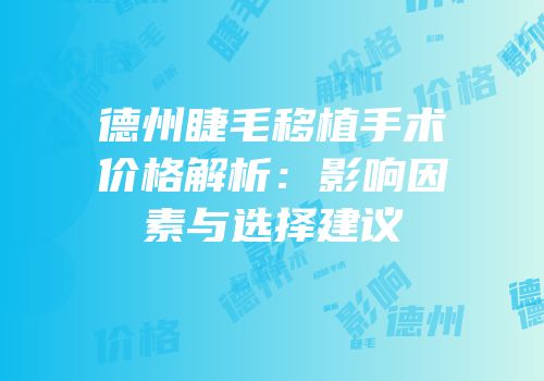 德州睫毛移植手术价格解析：影响因素与选择建议