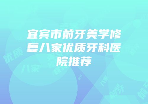 宜宾市前牙美学修复八家优质牙科医院推荐