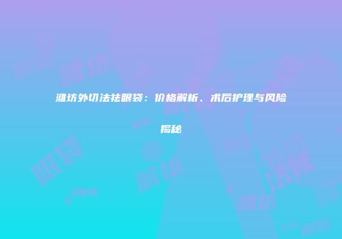 潍坊外切法祛眼袋：价格解析、术后护理与风险揭秘