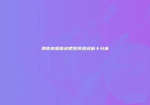 渭南市吸脂减肥医院排名前十分析