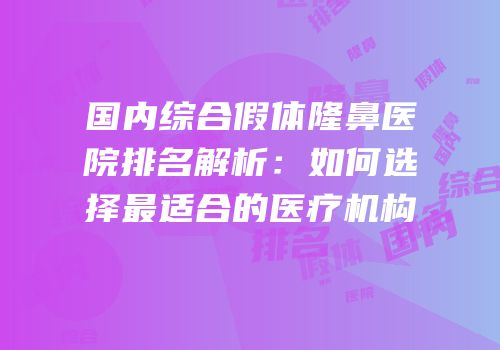 国内综合假体隆鼻医院排名解析：如何选择最适合的医疗机构