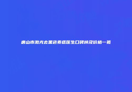 唐山市激光去黑色素痣医生口碑榜及价格一览