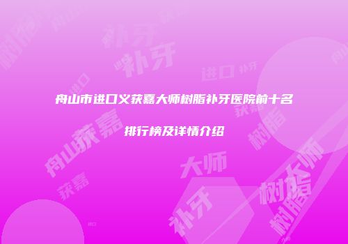 舟山市进口义获嘉大师树脂补牙医院前十名排行榜及详情介绍