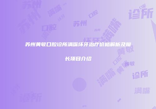 苏州黄敏口腔诊所满嘴坏牙治疗价格解析及擅长项目介绍