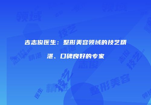 吉志俊医生：整形美容领域的技艺精湛、口碑良好的专家