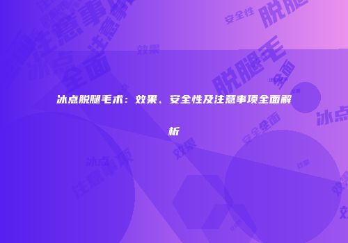 冰点脱腿毛术：效果、安全性及注意事项全面解析