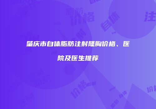肇庆市自体脂肪注射隆胸价格、医院及医生推荐