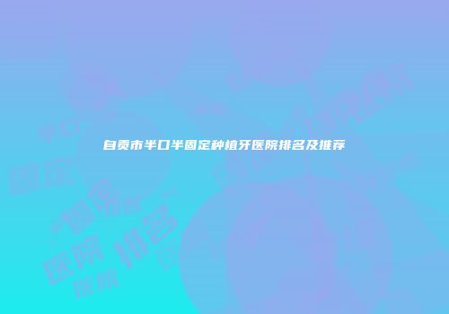 自贡市半口半固定种植牙医院排名及推荐