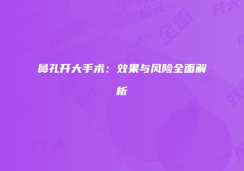 鼻孔开大手术：效果与风险全面解析