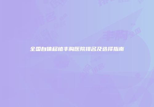 全国自体移植丰胸医院排名及选择指南