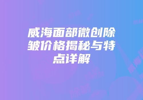 威海面部微创除皱价格揭秘与特点详解