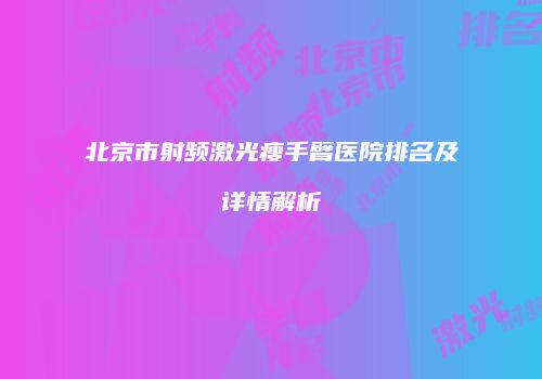 北京市射频激光瘦手臂医院排名及详情解析