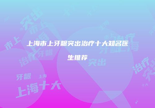 上海市上牙龈突出治疗十大知名医生推荐