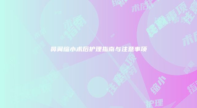 鼻翼缩小术后护理指南与注意事项