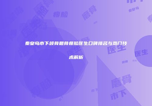 秦皇岛市下颌骨磨骨瘦脸医生口碑排名与热门技术解析