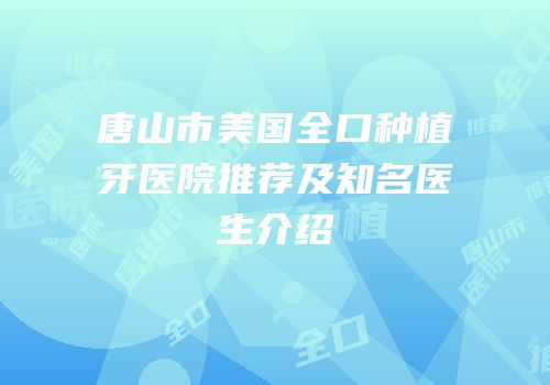 唐山市美国全口种植牙医院推荐及知名医生介绍
