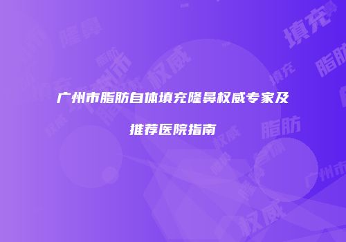 广州市脂肪自体填充隆鼻权威专家及推荐医院指南