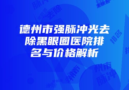 德州市强脉冲光去除黑眼圈医院排名与价格解析