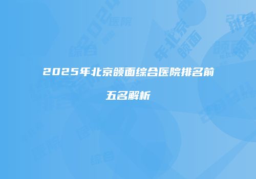 2025年北京颌面综合医院排名前五名解析