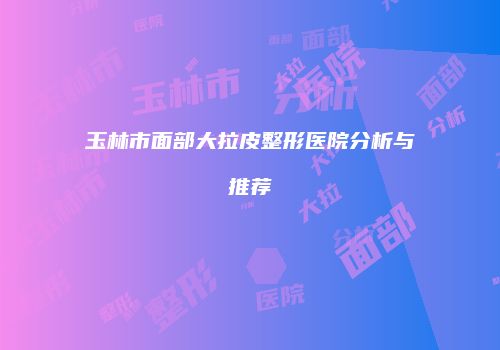 玉林市面部大拉皮整形医院分析与推荐