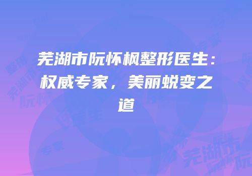 芜湖市阮怀枫整形医生：权威专家，美丽蜕变之道