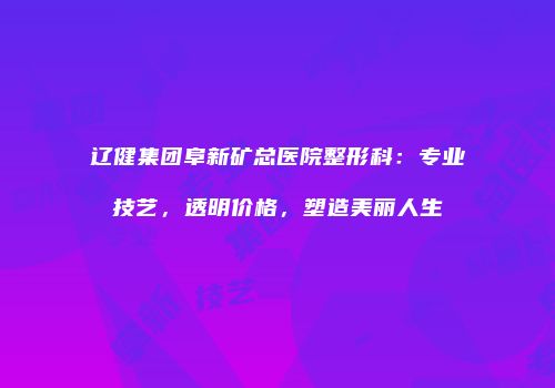辽健集团阜新矿总医院整形科：专业技艺，透明价格，塑造美丽人生