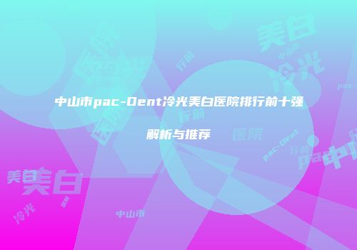 中山市pac-Dent冷光美白医院排行前十强解析与推荐