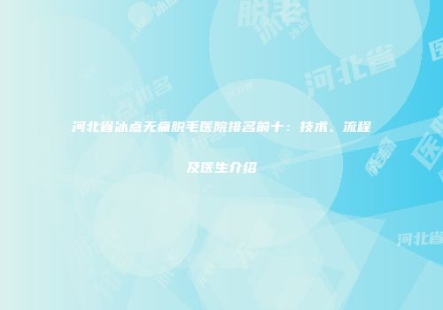 河北省冰点无痛脱毛医院排名前十：技术、流程及医生介绍