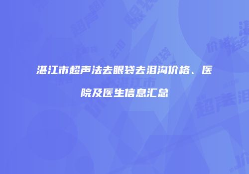 湛江市超声法去眼袋去泪沟价格、医院及医生信息汇总